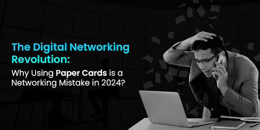The Digital Networking Revolution: Why Using Paper Cards is a Networking Mistake in 2024?